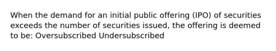 When the demand for an initial public offering (IPO) of securities exceeds the number of securities issued, the offering is deemed to be: Oversubscribed Undersubscribed