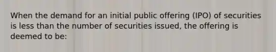 When the demand for an initial public offering (IPO) of securities is less than the number of securities issued, the offering is deemed to be: