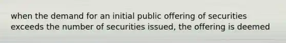 when the demand for an initial public offering of securities exceeds the number of securities issued, the offering is deemed