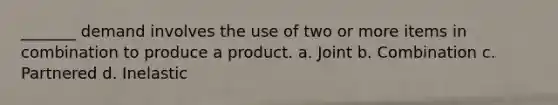 _______ demand involves the use of two or more items in combination to produce a product. a. Joint b. Combination c. Partnered d. Inelastic