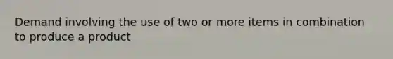 Demand involving the use of two or more items in combination to produce a product