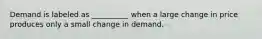 Demand is labeled as __________ when a large change in price produces only a small change in demand.