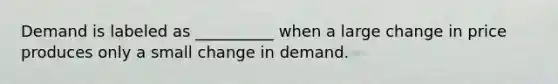 Demand is labeled as __________ when a large change in price produces only a small change in demand.