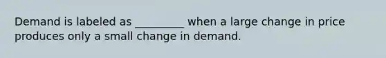 Demand is labeled as _________ when a large change in price produces only a small change in demand.