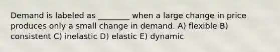 Demand is labeled as ________ when a large change in price produces only a small change in demand. A) flexible B) consistent C) inelastic D) elastic E) dynamic