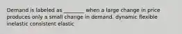 Demand is labeled as ________ when a large change in price produces only a small change in demand. dynamic flexible inelastic consistent elastic