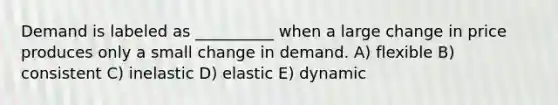 Demand is labeled as __________ when a large change in price produces only a small change in demand. A) flexible B) consistent C) inelastic D) elastic E) dynamic