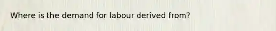 Where is the demand for labour derived from?