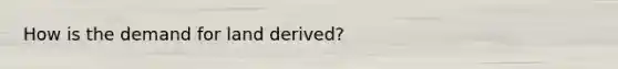 How is the demand for land derived?