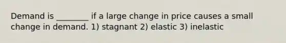 Demand is ________ if a large change in price causes a small change in demand. 1) stagnant 2) elastic 3) inelastic