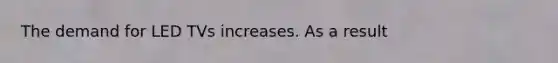 The demand for LED TVs increases. As a result