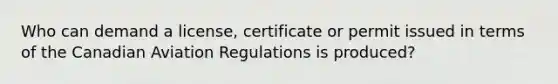 Who can demand a license, certificate or permit issued in terms of the Canadian Aviation Regulations is produced?