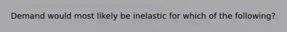 Demand would most likely be inelastic for which of the following?