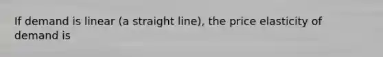 If demand is linear (a straight line), the price elasticity of demand is