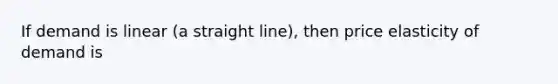 If demand is linear (a straight line), then price elasticity of demand is