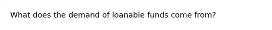 What does the demand of loanable funds come from?