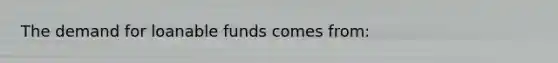 The demand for loanable funds comes from: