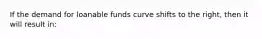 If the demand for loanable funds curve shifts to the right, then it will result in: