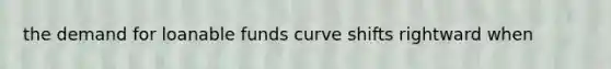 the demand for loanable funds curve shifts rightward when