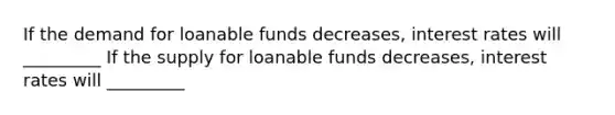 If the demand for loanable funds decreases, interest rates will _________ If the supply for loanable funds decreases, interest rates will _________