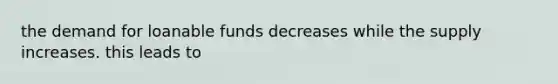 the demand for loanable funds decreases while the supply increases. this leads to