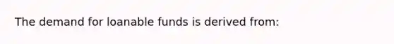 The demand for loanable funds is derived from: