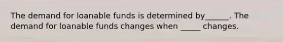 The demand for loanable funds is determined by______. The demand for loanable funds changes when _____ changes.