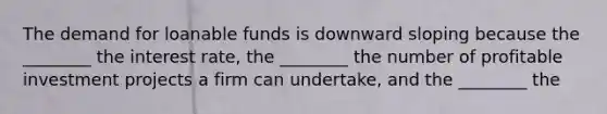 The demand for loanable funds is downward sloping because the ________ the interest rate, the ________ the number of profitable investment projects a firm can undertake, and the ________ the