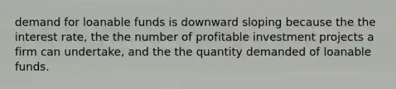 demand for loanable funds is downward sloping because the the interest rate, the the number of profitable investment projects a firm can undertake, and the the quantity demanded of loanable funds.