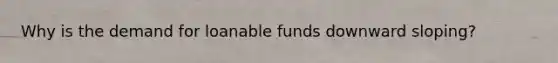 Why is the demand for loanable funds downward sloping?