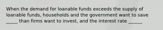 When the demand for loanable funds exceeds the supply of loanable funds, households and the government want to save _____ than firms want to invest, and the interest rate ______