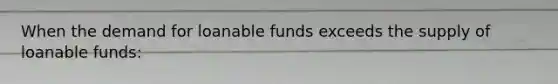 When the demand for loanable funds exceeds the supply of loanable funds: