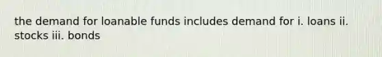 the demand for loanable funds includes demand for i. loans ii. stocks iii. bonds