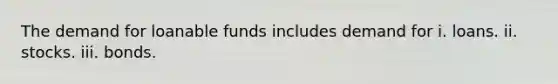 The demand for loanable funds includes demand for i. loans. ii. stocks. iii. bonds.