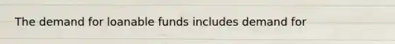 The demand for loanable funds includes demand for