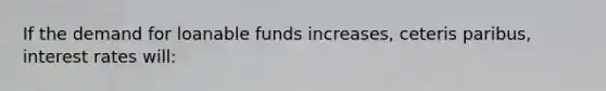 If the demand for loanable funds increases, ceteris paribus, interest rates will: