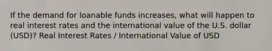 If the demand for loanable funds increases, what will happen to real interest rates and the international value of the U.S. dollar (USD)? Real Interest Rates / International Value of USD