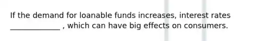 If the demand for loanable funds increases, interest rates _____________ , which can have big effects on consumers.