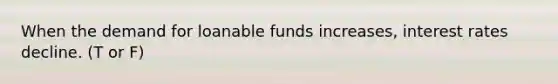 When the demand for loanable funds increases, interest rates decline. (T or F)