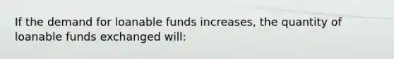 If the demand for loanable funds increases, the quantity of loanable funds exchanged will: