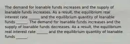 The demand for loanable funds increases and the supply of loanable funds increases. As a​ result, the equilibrium real interest rate​ ______ and the equilibrium quantity of loanable funds​ ______. The demand for loanable funds increases and the supply of loanable funds decreases. As a​ result, the equilibrium real interest rate​ ______ and the equilibrium quantity of loanable funds​ ______.