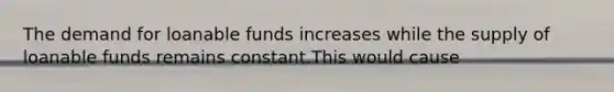 The demand for loanable funds increases while the supply of loanable funds remains constant.This would cause