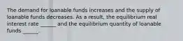 The demand for loanable funds increases and the supply of loanable funds decreases. As a​ result, the equilibrium real interest rate​ ______ and the equilibrium quantity of loanable funds​ ______.