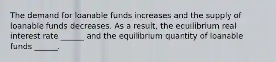 The demand for loanable funds increases and the supply of loanable funds decreases. As a​ result, the equilibrium real interest rate​ ______ and the equilibrium quantity of loanable funds​ ______.