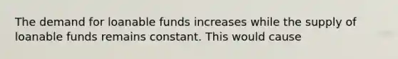 The demand for loanable funds increases while the supply of loanable funds remains constant. This would cause