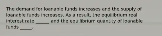 The demand for loanable funds increases and the supply of loanable funds increases. As a result, the equilibrium real interest rate ______ and the equilibrium quantity of loanable funds _____.