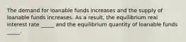 The demand for loanable funds increases and the supply of loanable funds increases. As a result, the equilibrium real interest rate _____ and the equilibrium quantity of loanable funds _____.