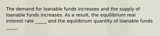 The demand for loanable funds increases and the supply of loanable funds increases. As a result, the equilibrium real interest rate _____ and the equilibrium quantity of loanable funds _____.