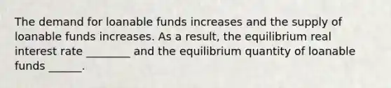 The demand for loanable funds increases and the supply of loanable funds increases. As a​ result, the equilibrium real interest rate ________ and the equilibrium quantity of loanable funds​ ______.