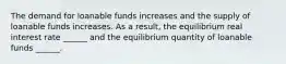 The demand for loanable funds increases and the supply of loanable funds increases. As a​ result, the equilibrium real interest rate​ ______ and the equilibrium quantity of loanable funds​ ______.